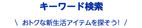 キーワード検索 おトクな新生活アイテムを探そう!